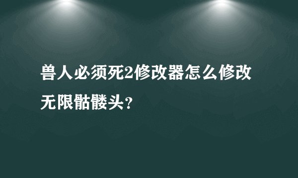 兽人必须死2修改器怎么修改无限骷髅头？