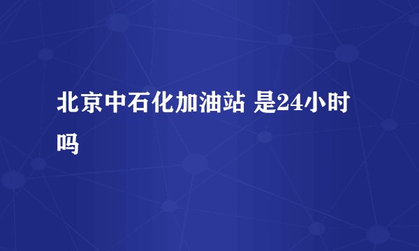 北京中石化加油站 是24小时吗