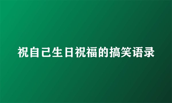 祝自己生日祝福的搞笑语录