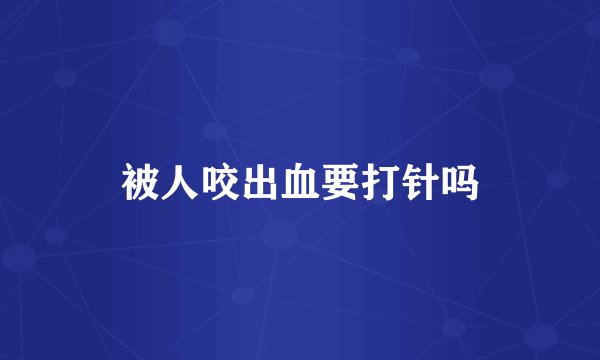 被人咬出血要打针吗