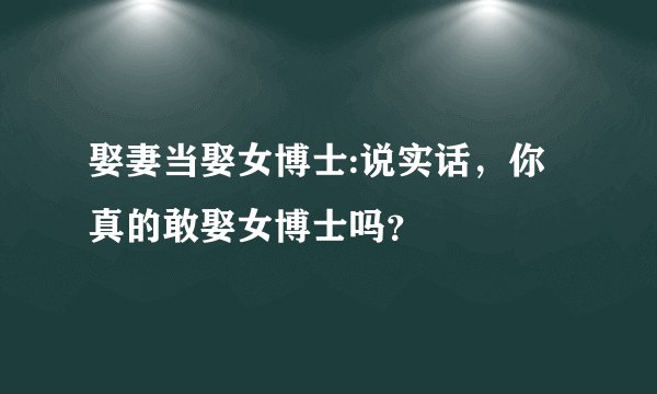 娶妻当娶女博士:说实话，你真的敢娶女博士吗？