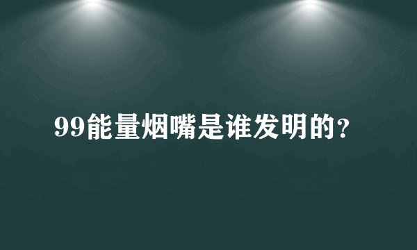 99能量烟嘴是谁发明的？