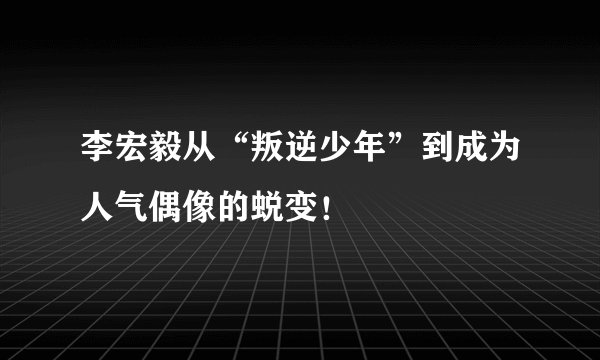 李宏毅从“叛逆少年”到成为人气偶像的蜕变！