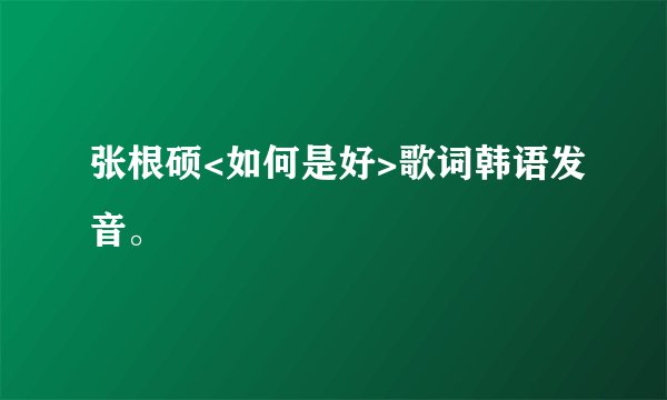 张根硕<如何是好>歌词韩语发音。