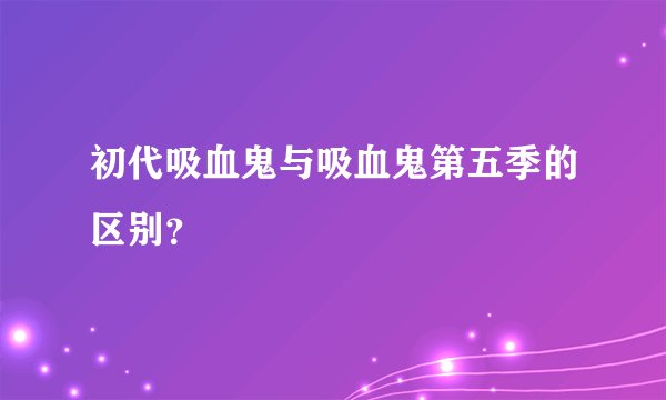初代吸血鬼与吸血鬼第五季的区别?