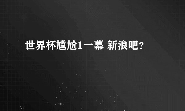 世界杯尴尬1一幕 新浪吧?