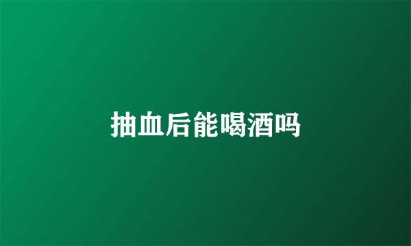 抽血后能喝酒吗