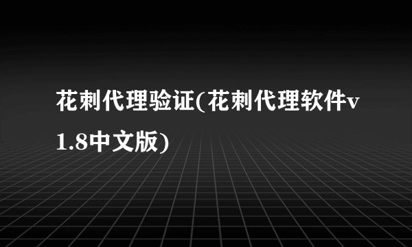 花刺代理验证(花刺代理软件v1.8中文版)