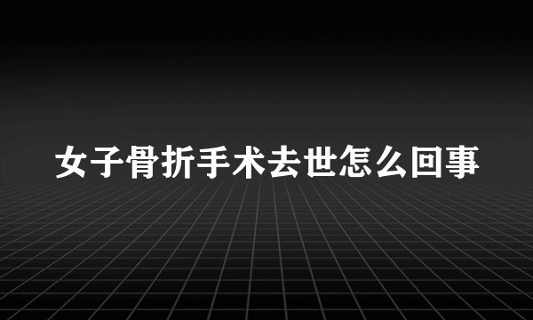女子骨折手术去世怎么回事