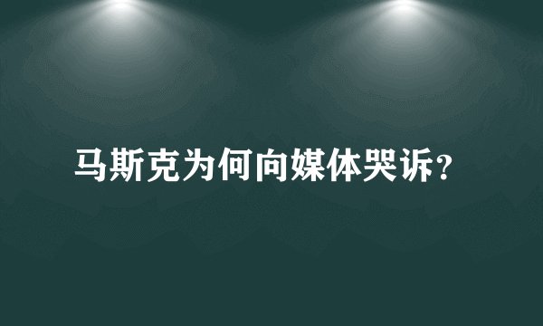 马斯克为何向媒体哭诉?
