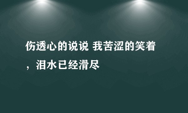伤透心的说说 我苦涩的笑着，泪水已经滑尽