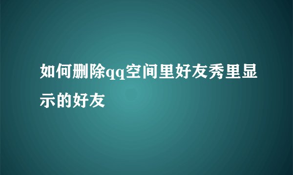 如何删除qq空间里好友秀里显示的好友