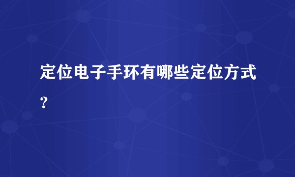 定位电子手环有哪些定位方式？