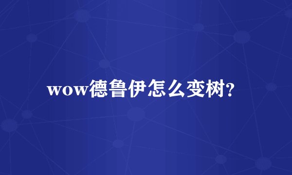 wow德鲁伊怎么变树？