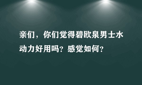 亲们，你们觉得碧欧泉男士水动力好用吗？感觉如何？