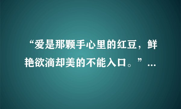 “爱是那颗手心里的红豆，鲜艳欲滴却美的不能入口。”这句歌词的歌名及歌手！