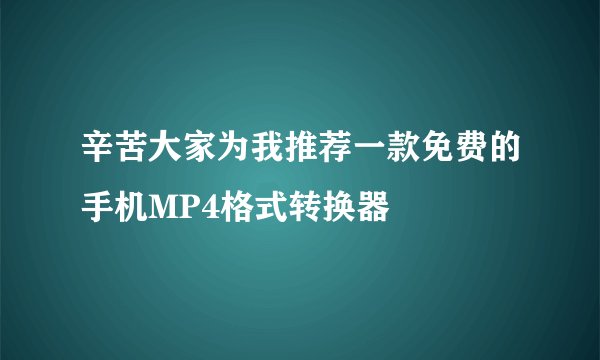 辛苦大家为我推荐一款免费的手机MP4格式转换器
