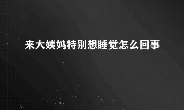 来大姨妈特别想睡觉怎么回事