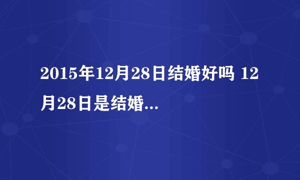 2015年12月28日结婚好吗 12月28日是结婚黄道吉日吗