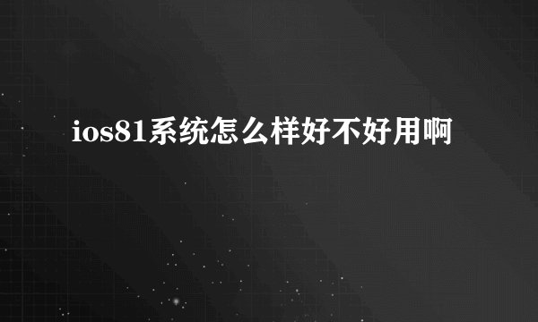 ios81系统怎么样好不好用啊