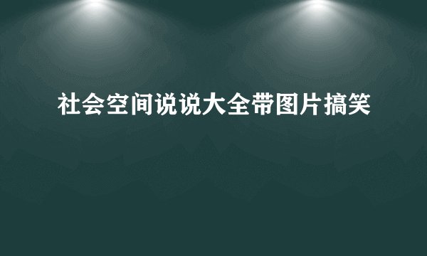 社会空间说说大全带图片搞笑