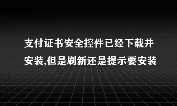 支付证书安全控件已经下载并安装,但是刷新还是提示要安装