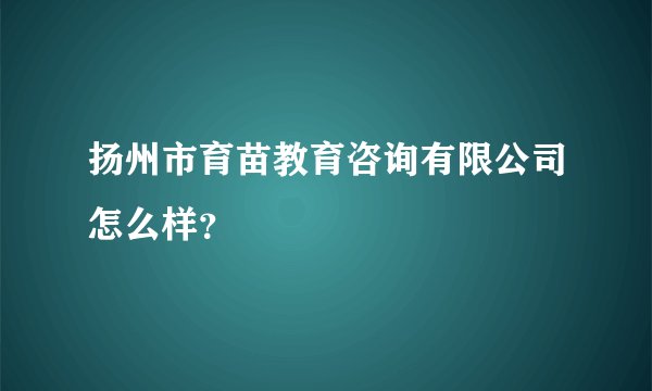 扬州市育苗教育咨询有限公司怎么样？