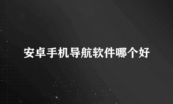 安卓手机导航软件哪个好