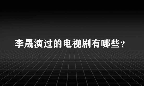 李晟演过的电视剧有哪些？