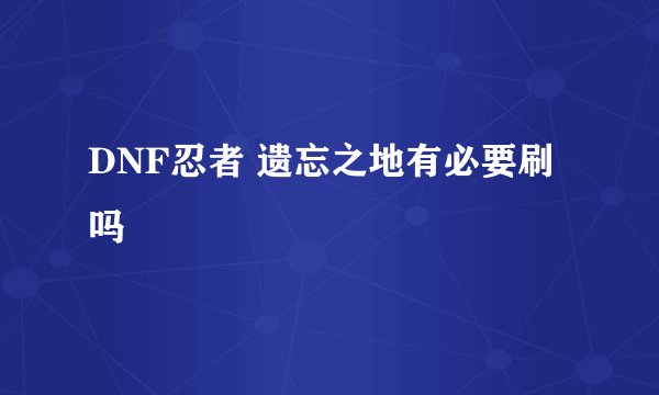 DNF忍者 遗忘之地有必要刷吗