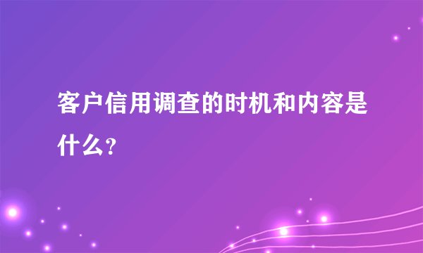客户信用调查的时机和内容是什么?
