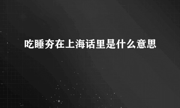 吃睡夯在上海话里是什么意思