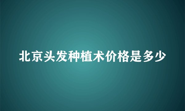 北京头发种植术价格是多少