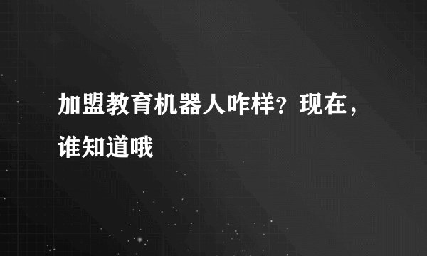 加盟教育机器人咋样？现在，谁知道哦