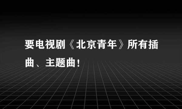 要电视剧《北京青年》所有插曲、主题曲！