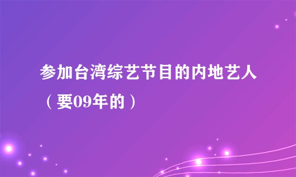 参加台湾综艺节目的内地艺人（要09年的）
