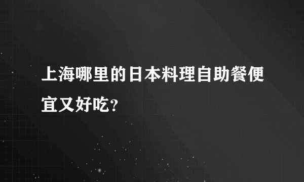 上海哪里的日本料理自助餐便宜又好吃？
