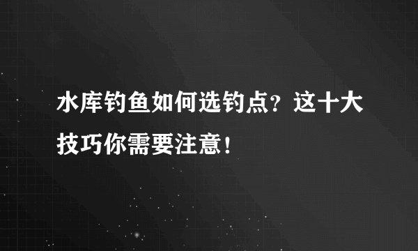 水库钓鱼如何选钓点？这十大技巧你需要注意！