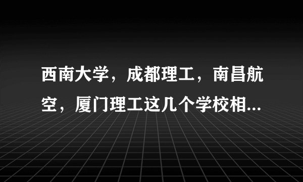 西南大学，成都理工，南昌航空，厦门理工这几个学校相比之下哪个比较好？