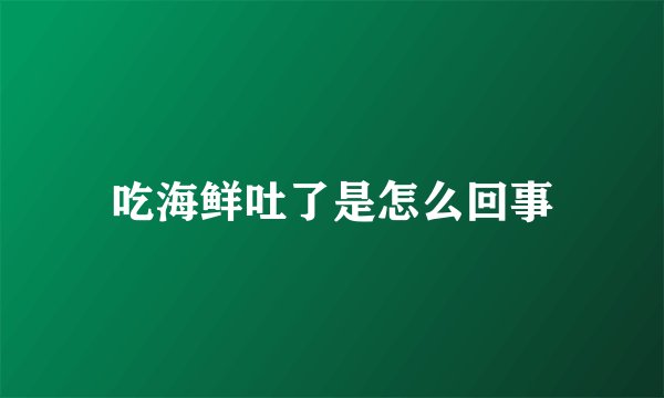 吃海鲜吐了是怎么回事