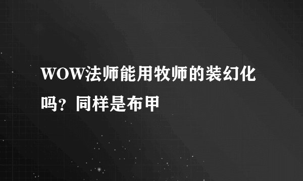 WOW法师能用牧师的装幻化吗？同样是布甲