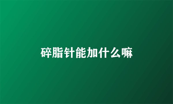 碎脂针能加什么嘛