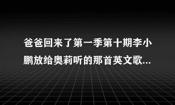 爸爸回来了第一季第十期李小鹏放给奥莉听的那首英文歌叫什么?
