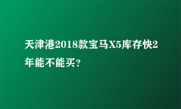 天津港2018款宝马X5库存快2年能不能买？
