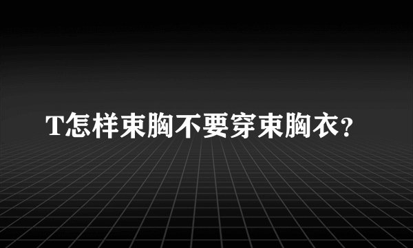 T怎样束胸不要穿束胸衣？