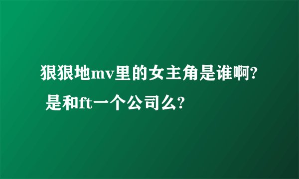 狠狠地mv里的女主角是谁啊? 是和ft一个公司么?