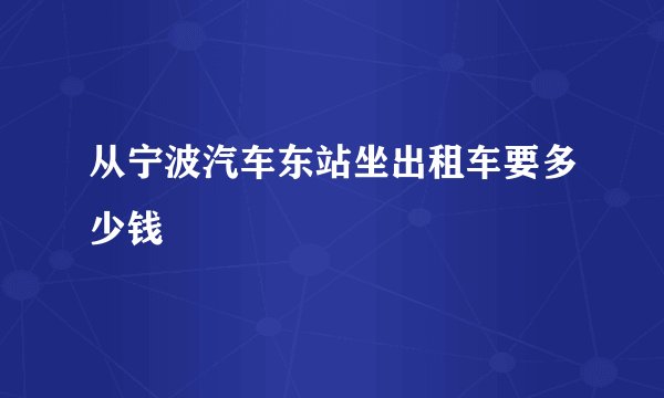 从宁波汽车东站坐出租车要多少钱
