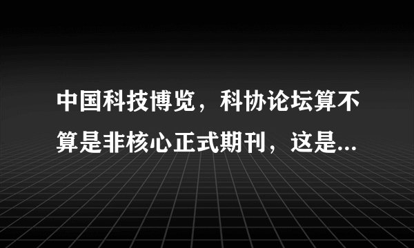 中国科技博览，科协论坛算不算是非核心正式期刊，这是关系终身大事，各位亲帮忙回答。。