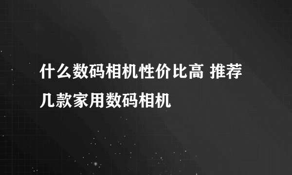 什么数码相机性价比高 推荐几款家用数码相机
