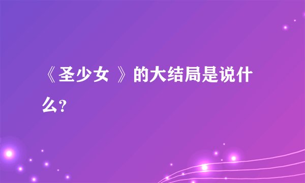 《圣少女 》的大结局是说什么？